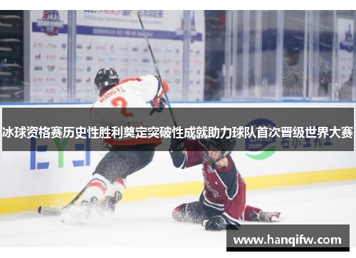冰球资格赛历史性胜利奠定突破性成就助力球队首次晋级世界大赛