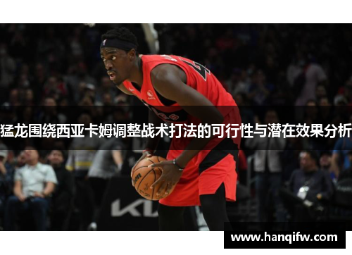 猛龙围绕西亚卡姆调整战术打法的可行性与潜在效果分析