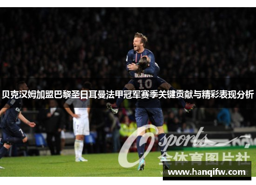 贝克汉姆加盟巴黎圣日耳曼法甲冠军赛季关键贡献与精彩表现分析