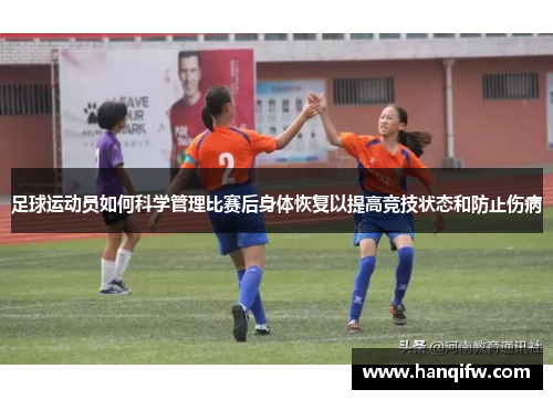 足球运动员如何科学管理比赛后身体恢复以提高竞技状态和防止伤病