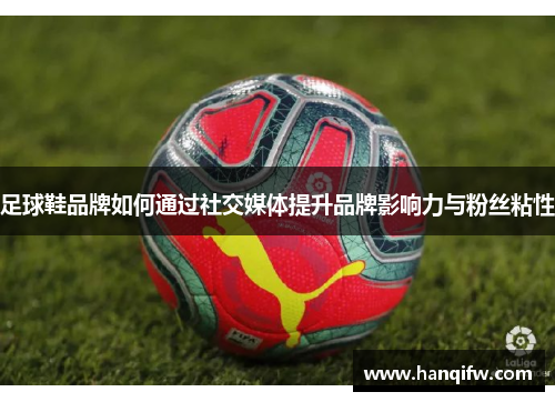 足球鞋品牌如何通过社交媒体提升品牌影响力与粉丝粘性