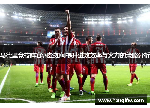 马德里竞技阵容调整如何提升进攻效率与火力的策略分析